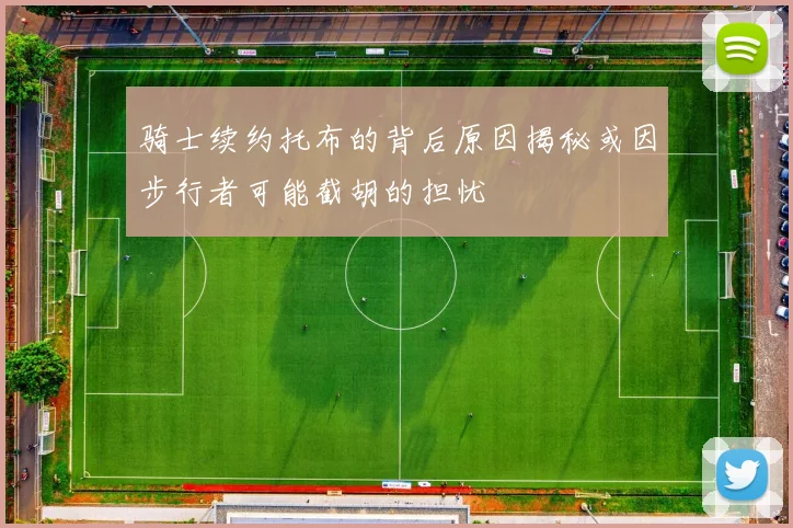 骑士续约托布的背后原因揭秘或因步行者可能截胡的担忧