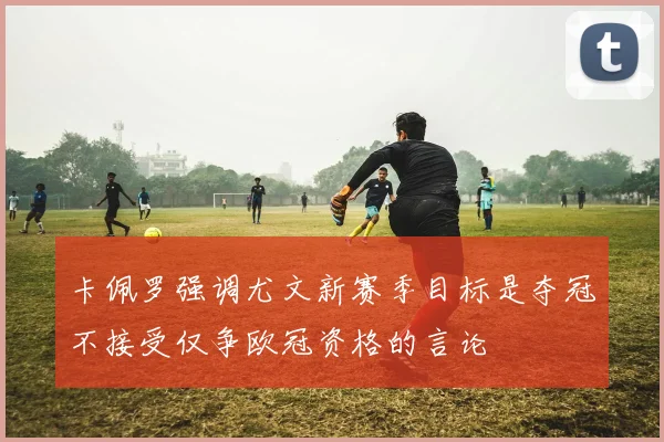 卡佩罗强调尤文新赛季目标是夺冠不接受仅争欧冠资格的言论