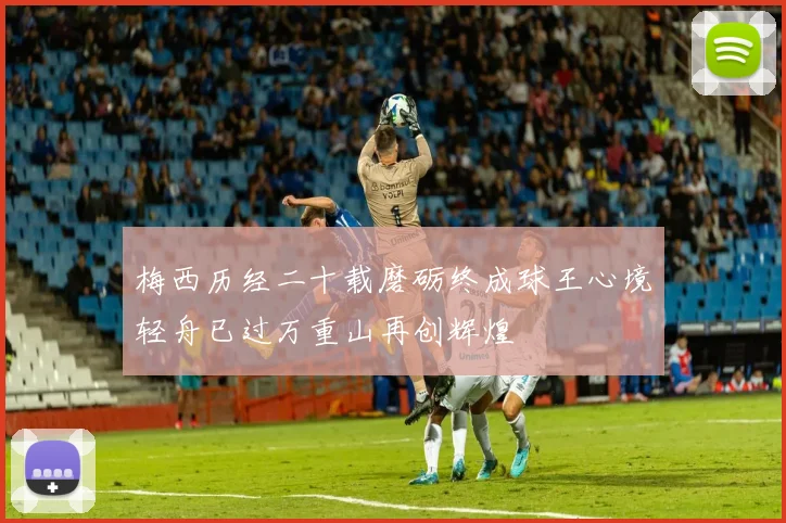 梅西历经二十载磨砺终成球王心境轻舟已过万重山再创辉煌