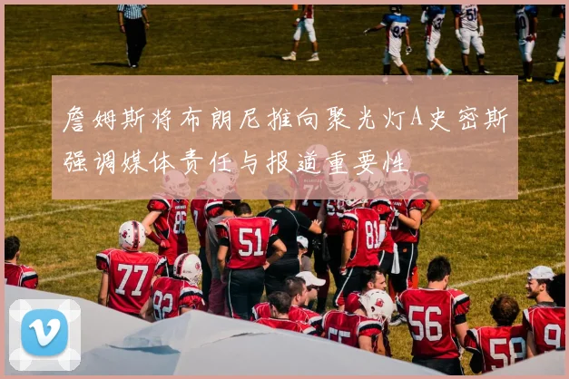 詹姆斯将布朗尼推向聚光灯A史密斯强调媒体责任与报道重要性