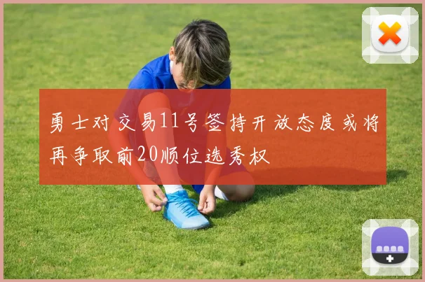 勇士对交易11号签持开放态度或将再争取前20顺位选秀权