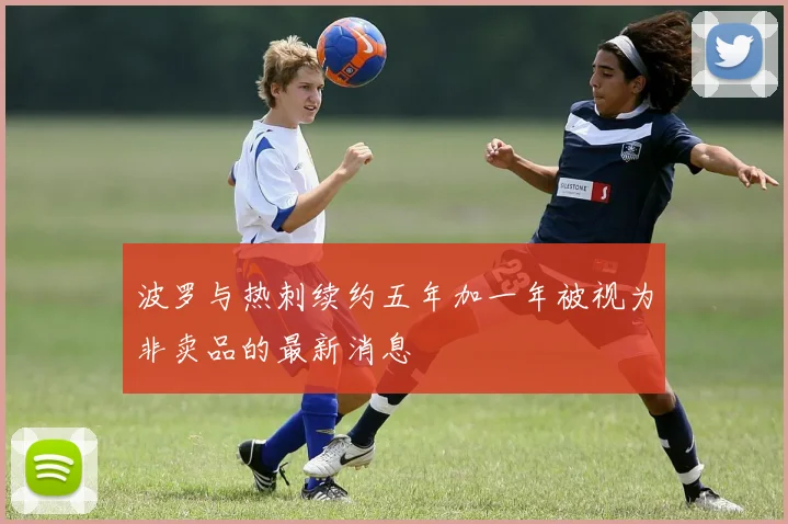 波罗与热刺续约五年加一年被视为非卖品的最新消息