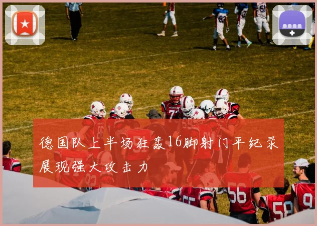 德国队上半场狂轰16脚射门平纪录展现强大攻击力