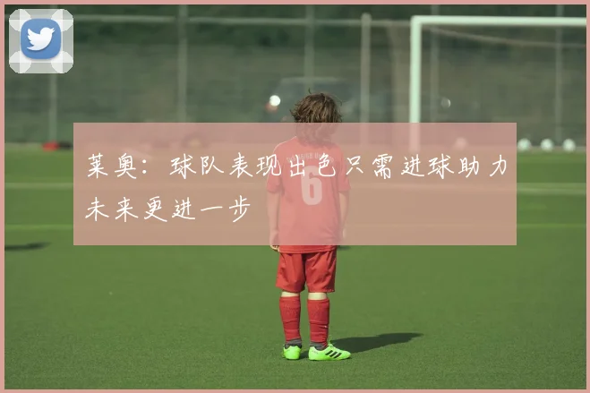 莱奥：球队表现出色只需进球助力未来更进一步