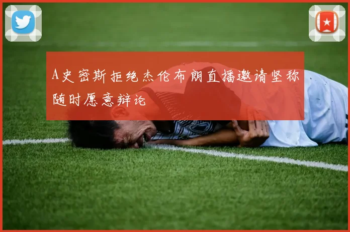 A史密斯拒绝杰伦布朗直播邀请坚称随时愿意辩论