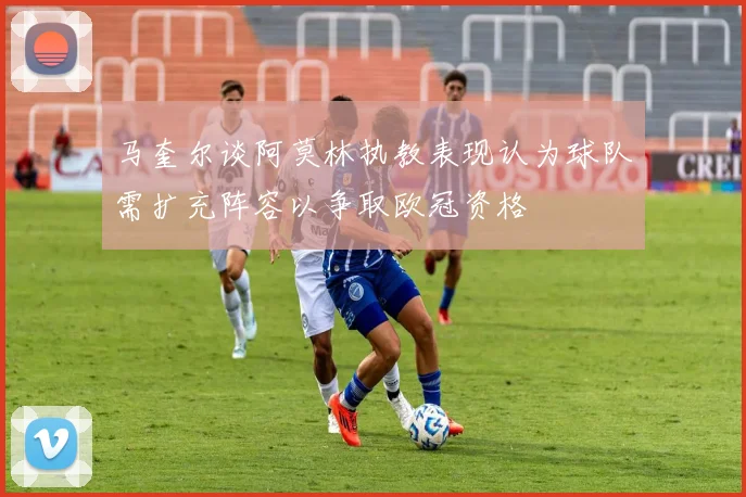 马奎尔谈阿莫林执教表现认为球队需扩充阵容以争取欧冠资格