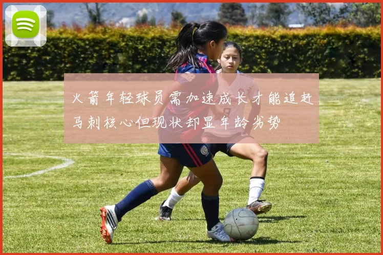 火箭年轻球员需加速成长才能追赶马刺核心但现状却显年龄劣势