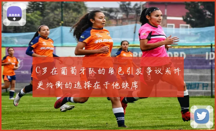 C罗在葡萄牙队的角色引发争议或许更均衡的选择在于他缺席
