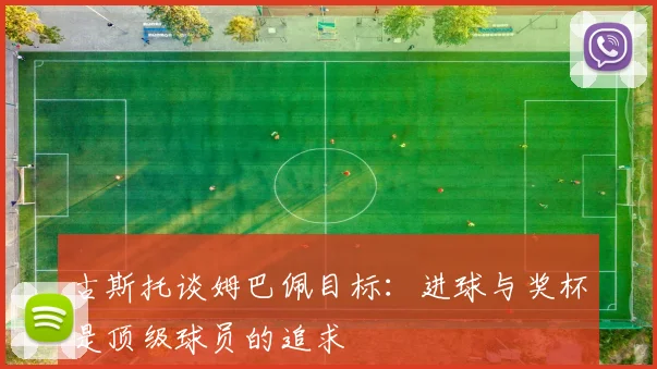 古斯托谈姆巴佩目标：进球与奖杯是顶级球员的追求
