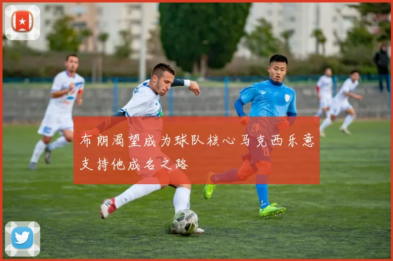 布朗渴望成为球队核心马克西乐意支持他成名之路