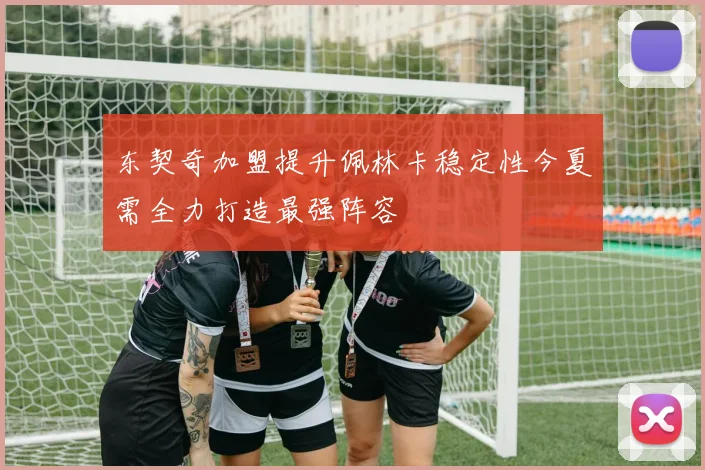 东契奇加盟提升佩林卡稳定性今夏需全力打造最强阵容
