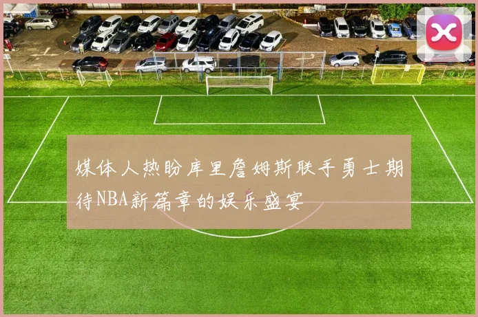 媒体人热盼库里詹姆斯联手勇士期待NBA新篇章的娱乐盛宴