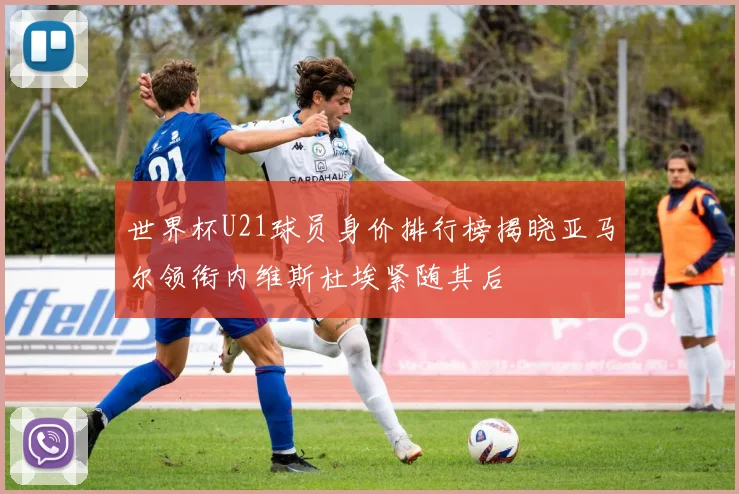 世界杯U21球员身价排行榜揭晓亚马尔领衔内维斯杜埃紧随其后