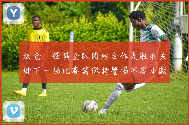 板仓滉强调全队团结合作是胜利关键下一场比赛需保持警惕不容小觑